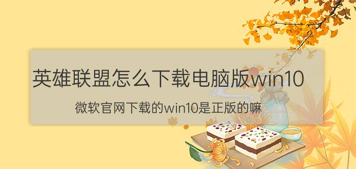 英雄联盟怎么下载电脑版win10 微软官网下载的win10是正版的嘛？